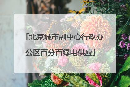 北京城市副中心行政办公区百分百绿电供应