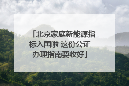 北京家庭新能源指标入围啦 这份公证办理指南要收好
