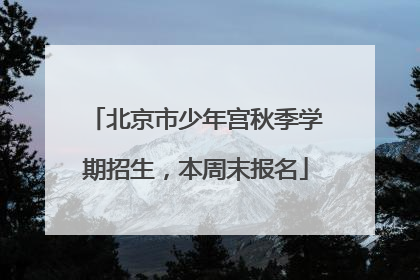 北京市少年宫秋季学期招生，本周末报名