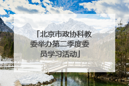 北京市政协科教委举办第二季度委员学习活动