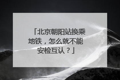 北京朝阳站换乘地铁，怎么就不能安检互认？