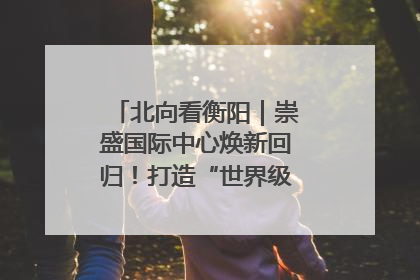 北向看衡阳｜崇盛国际中心焕新回归！打造“世界级美食主题公园”