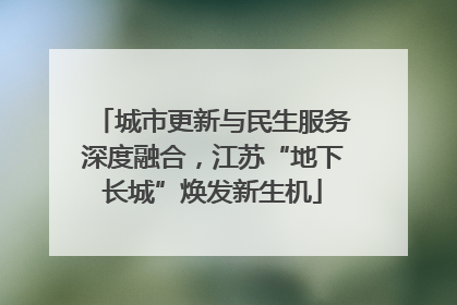 城市更新与民生服务深度融合，江苏“地下长城”焕发新生机