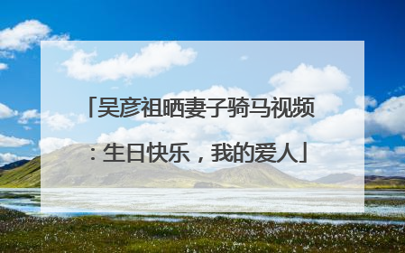 吴彦祖晒妻子骑马视频：生日快乐，我的爱人