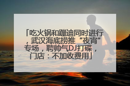 吃火锅和蹦迪同时进行，武汉海底捞推“夜宵”专场，聘帅气DJ打碟，门店：不加收费用
