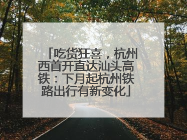 吃货狂喜，杭州西首开直达汕头高铁：下月起杭州铁路出行有新变化