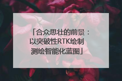 合众思壮的前景：以突破性RTK绘制测绘智能化蓝图