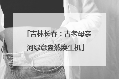 吉林长春：古老母亲河绿意盎然焕生机