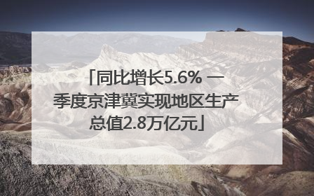 同比增长5.6% 一季度京津冀实现地区生产总值2.8万亿元