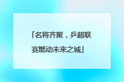 名将齐聚，乒超联赛燃动未来之城