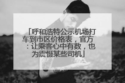 呼和浩特公示机场打车到市区价格表，官方：让乘客心中有数，也为震慑某些司机