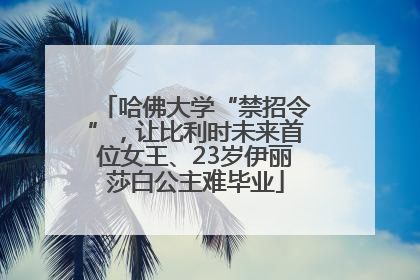 哈佛大学“禁招令”，让比利时未来首位女王、23岁伊丽莎白公主难毕业
