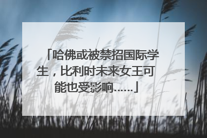 哈佛或被禁招国际学生，比利时未来女王可能也受影响……