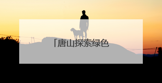 唐山探索绿色低碳城市转型