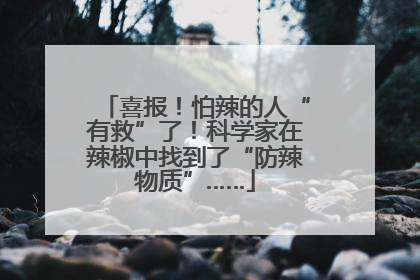 喜报！怕辣的人“有救”了！科学家在辣椒中找到了“防辣物质”……