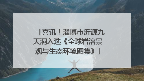 喜讯！淄博市沂源九天洞入选《全球岩溶景观与生态环境图集》
