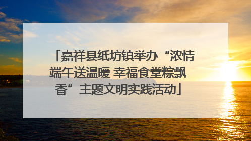 嘉祥县纸坊镇举办“浓情端午送温暖 幸福食堂粽飘香”主题文明实践活动