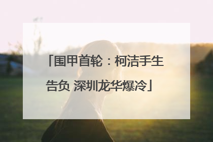 围甲首轮：柯洁手生告负 深圳龙华爆冷