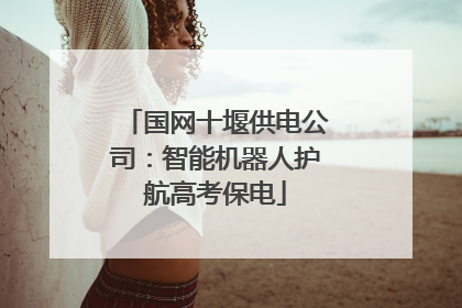 国网十堰供电公司：智能机器人护航高考保电