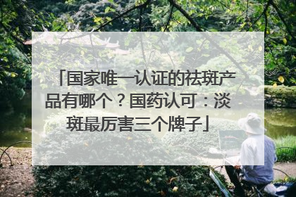 国家唯一认证的祛斑产品有哪个？国药认可：淡斑最厉害三个牌子