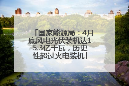 国家能源局：4月底风电光伏装机达15.3亿千瓦，历史性超过火电装机