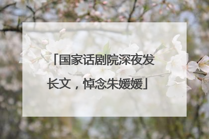 国家话剧院深夜发长文，悼念朱媛媛