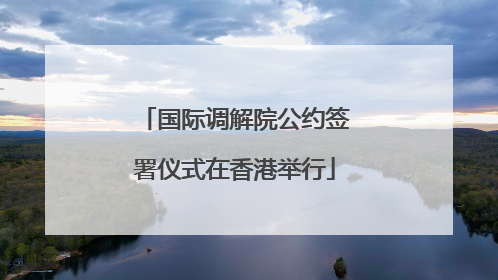 国际调解院公约签署仪式在香港举行