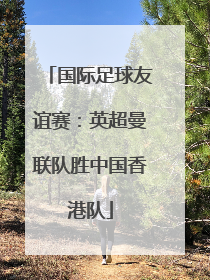 国际足球友谊赛：英超曼联队胜中国香港队