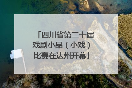 四川省第二十届戏剧小品（小戏）比赛在达州开幕