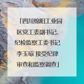 四川绵阳工业园区党工委副书记、纪检监察工委书记李玉琼 接受纪律审查和监察调查