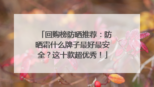 回购榜防晒推荐：防晒霜什么牌子最好最安全？这十款超优秀！