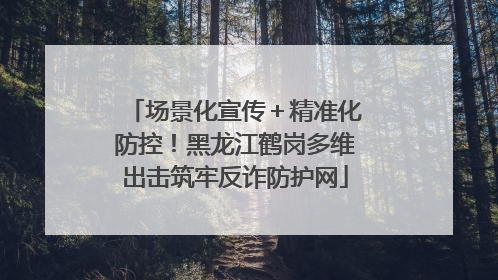 场景化宣传＋精准化防控！黑龙江鹤岗多维出击筑牢反诈防护网