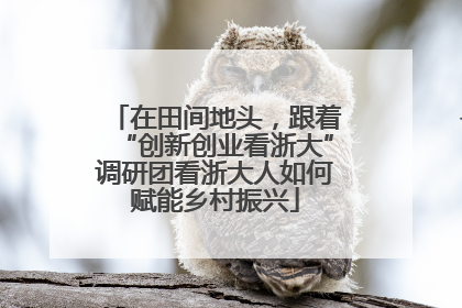 在田间地头，跟着“创新创业看浙大”调研团看浙大人如何赋能乡村振兴
