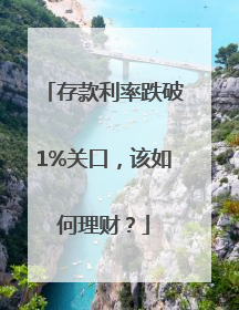 存款利率跌破1%关口，该如何理财？