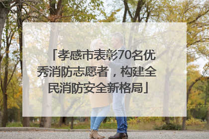 孝感市表彰70名优秀消防志愿者，构建全民消防安全新格局