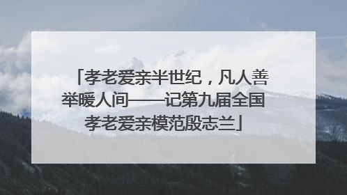 孝老爱亲半世纪，凡人善举暖人间——记第九届全国孝老爱亲模范殷志兰