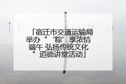 宿迁市交通运输局举办“‘粽’享浓情端午 弘扬传统文化”道德讲堂活动