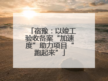 宿豫：以竣工验收备案“加速度”助力项目“跑起来”