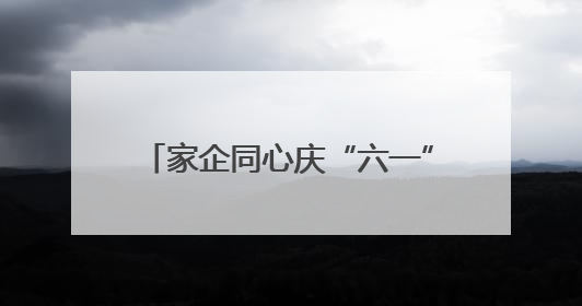 家企同心庆“六一” 多元活动护童真