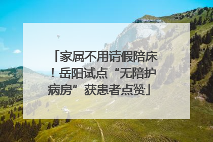 家属不用请假陪床！岳阳试点“无陪护病房”获患者点赞