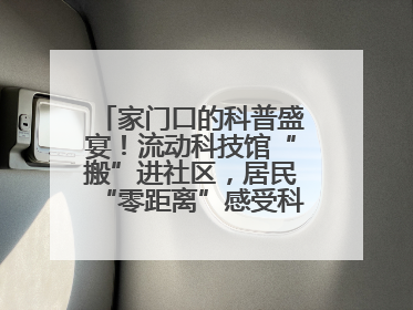 家门口的科普盛宴！流动科技馆“搬”进社区，居民“零距离”感受科技奥秘