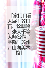 家门口看大展！齐白石、徐悲鸿、张大千等大师名作“空降”苏州尹山湖美术馆