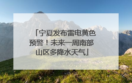 宁夏发布雷电黄色预警！未来一周南部山区多降水天气