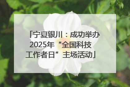 宁夏银川：成功举办2025年“全国科技工作者日”主场活动