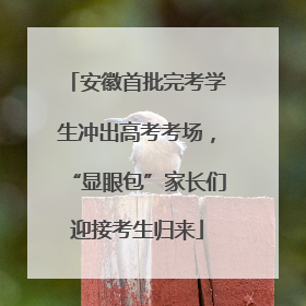 安徽首批完考学生冲出高考考场，“显眼包”家长们迎接考生归来