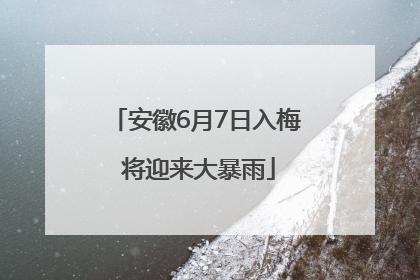 安徽6月7日入梅 将迎来大暴雨
