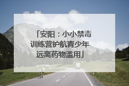 安阳：小小禁毒训练营护航青少年远离药物滥用