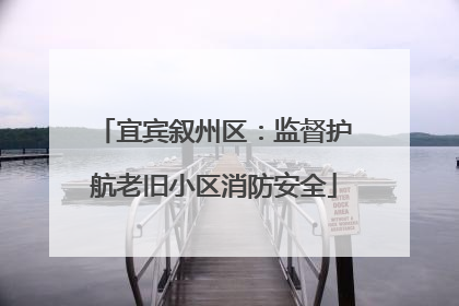 宜宾叙州区：监督护航老旧小区消防安全
