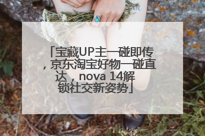 宝藏UP主一碰即传，京东淘宝好物一碰直达，nova 14解锁社交新姿势