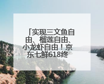 实现三文鱼自由、榴莲自由、小龙虾自由！京东七鲜618终极福利来袭！